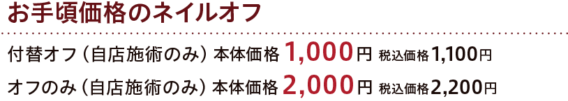 お手頃価格のネイルオフ 付替オフ（自店施術のみ） 本体価格1,000円 税込価格1,100円 オフのみ（自店施術のみ） 本体価格2,000円 税込価格2,200円