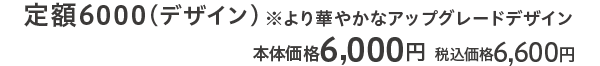 定額6000（デザイン）※より華やかなアップグレードデザイン 本体価格 6,000円 税込価格6,500円