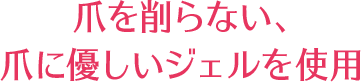 爪を削らない、爪に優しいジェルを使用